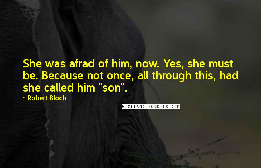 Robert Bloch Quotes: She was afrad of him, now. Yes, she must be. Because not once, all through this, had she called him "son".
