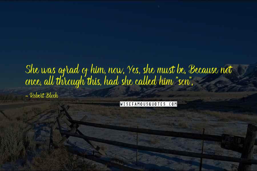 Robert Bloch Quotes: She was afrad of him, now. Yes, she must be. Because not once, all through this, had she called him "son".