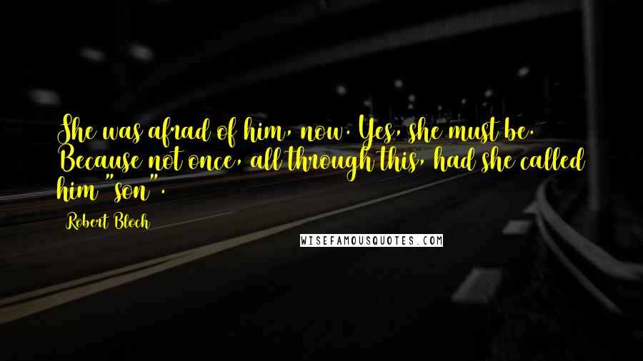 Robert Bloch Quotes: She was afrad of him, now. Yes, she must be. Because not once, all through this, had she called him "son".