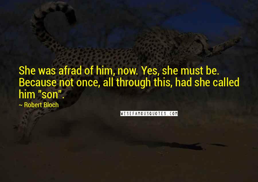 Robert Bloch Quotes: She was afrad of him, now. Yes, she must be. Because not once, all through this, had she called him "son".