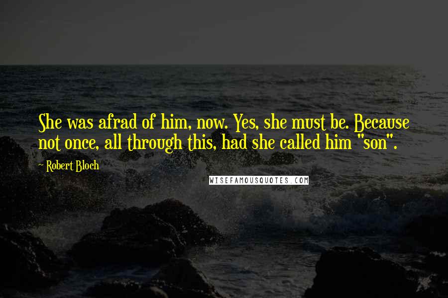 Robert Bloch Quotes: She was afrad of him, now. Yes, she must be. Because not once, all through this, had she called him "son".