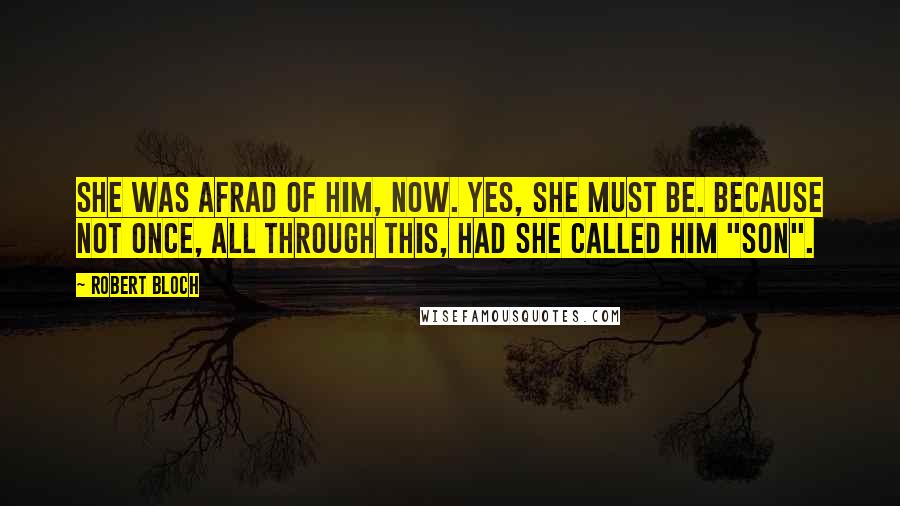 Robert Bloch Quotes: She was afrad of him, now. Yes, she must be. Because not once, all through this, had she called him "son".