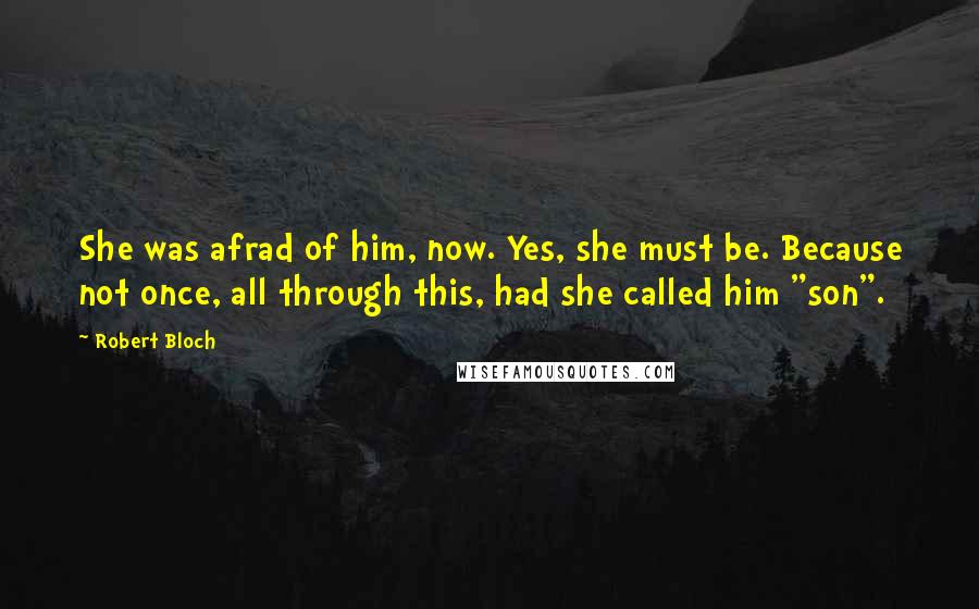 Robert Bloch Quotes: She was afrad of him, now. Yes, she must be. Because not once, all through this, had she called him "son".