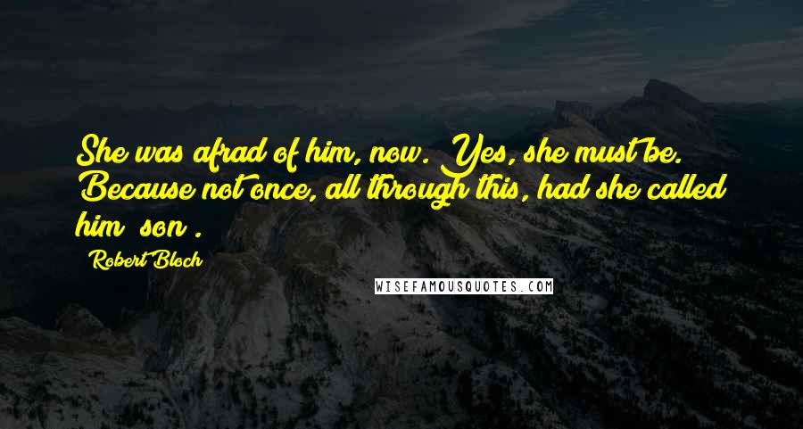 Robert Bloch Quotes: She was afrad of him, now. Yes, she must be. Because not once, all through this, had she called him "son".