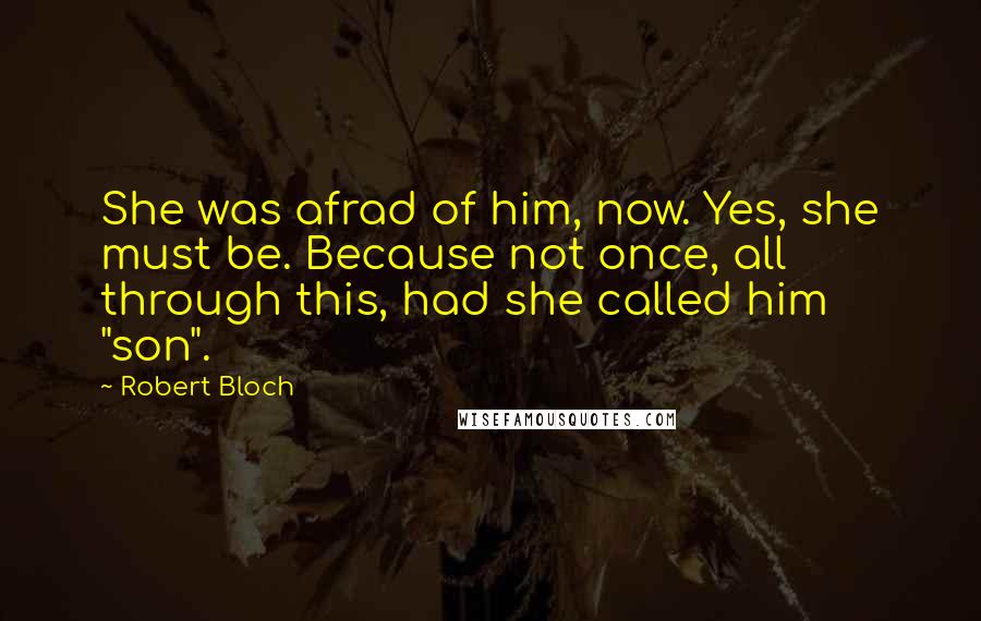 Robert Bloch Quotes: She was afrad of him, now. Yes, she must be. Because not once, all through this, had she called him "son".