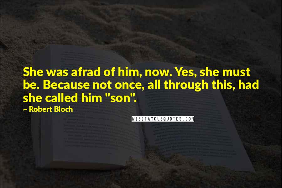 Robert Bloch Quotes: She was afrad of him, now. Yes, she must be. Because not once, all through this, had she called him "son".