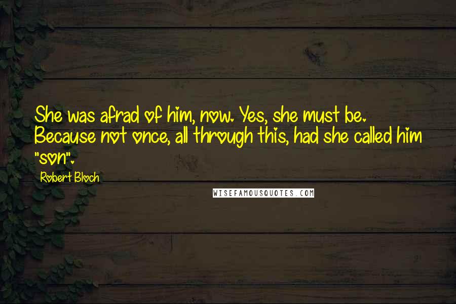 Robert Bloch Quotes: She was afrad of him, now. Yes, she must be. Because not once, all through this, had she called him "son".