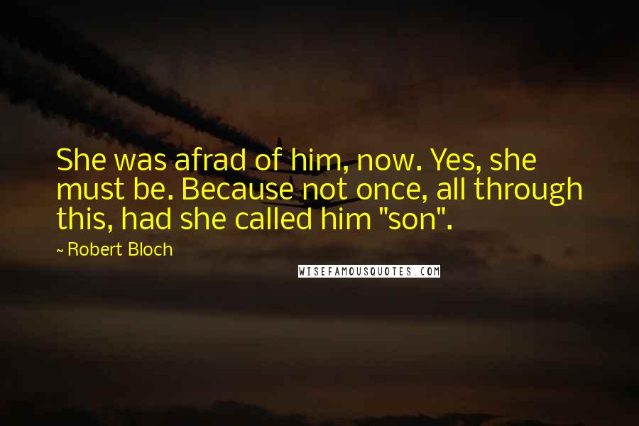 Robert Bloch Quotes: She was afrad of him, now. Yes, she must be. Because not once, all through this, had she called him "son".