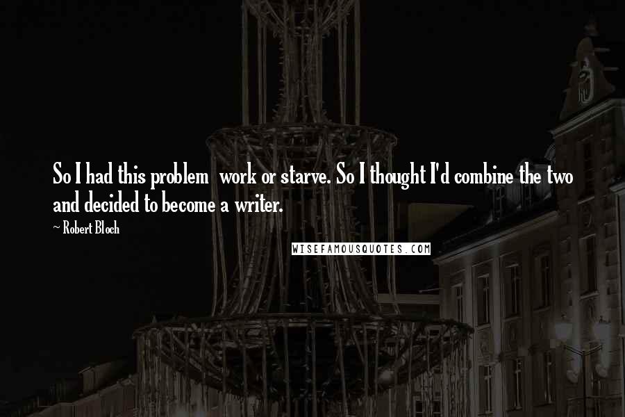 Robert Bloch Quotes: So I had this problem  work or starve. So I thought I'd combine the two and decided to become a writer.