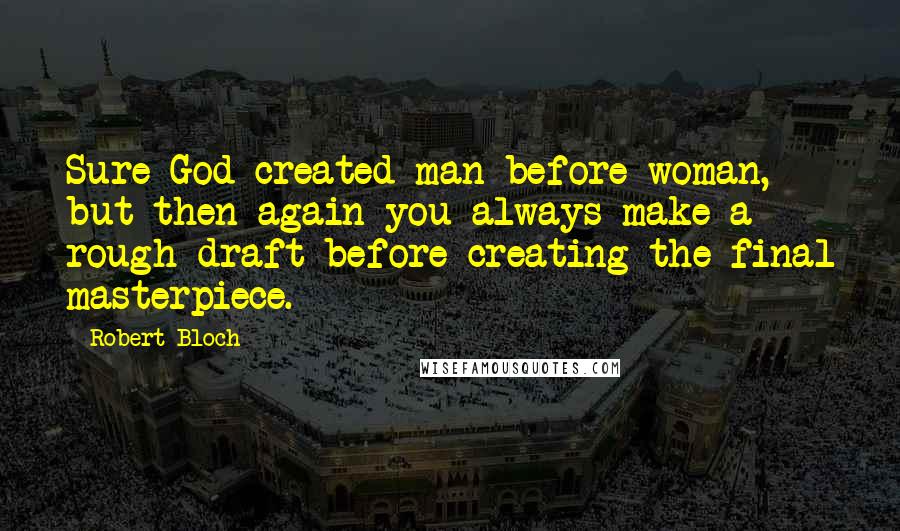 Robert Bloch Quotes: Sure God created man before woman, but then again you always make a rough draft before creating the final masterpiece.