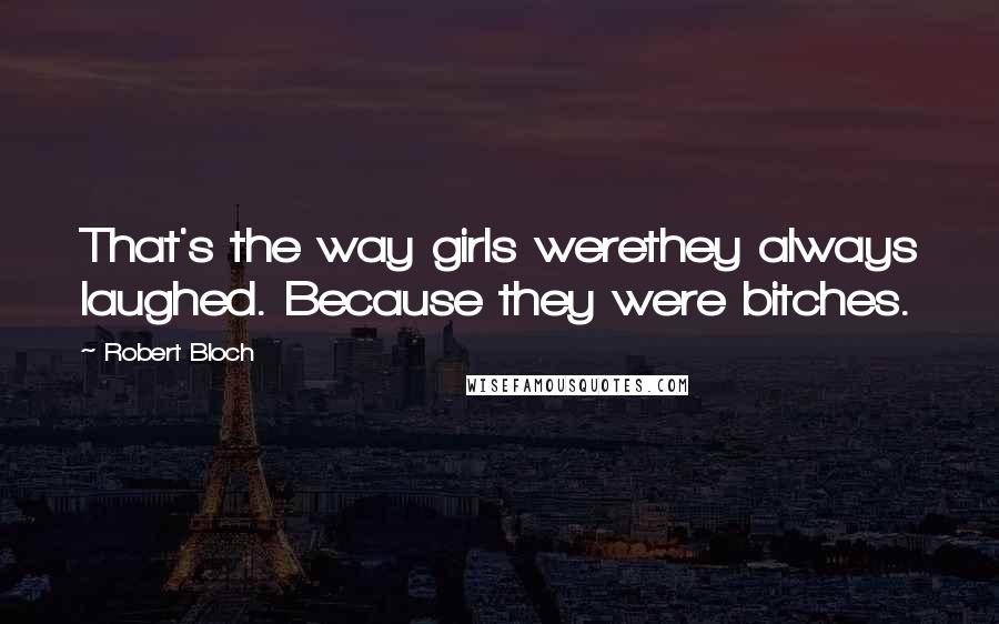 Robert Bloch Quotes: That's the way girls werethey always laughed. Because they were bitches.