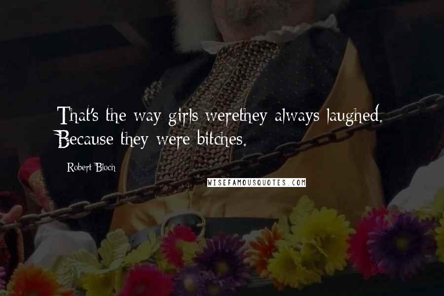 Robert Bloch Quotes: That's the way girls werethey always laughed. Because they were bitches.