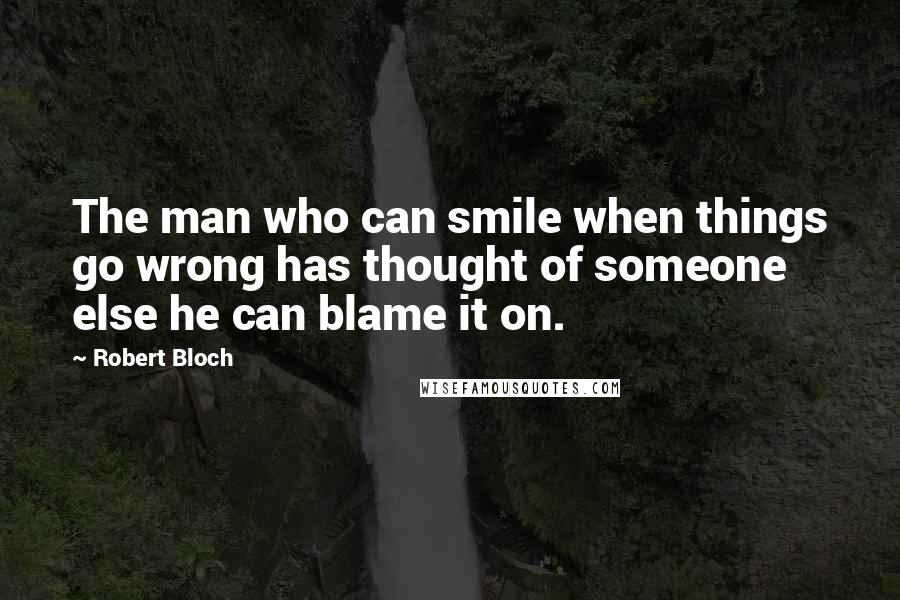 Robert Bloch Quotes: The man who can smile when things go wrong has thought of someone else he can blame it on.