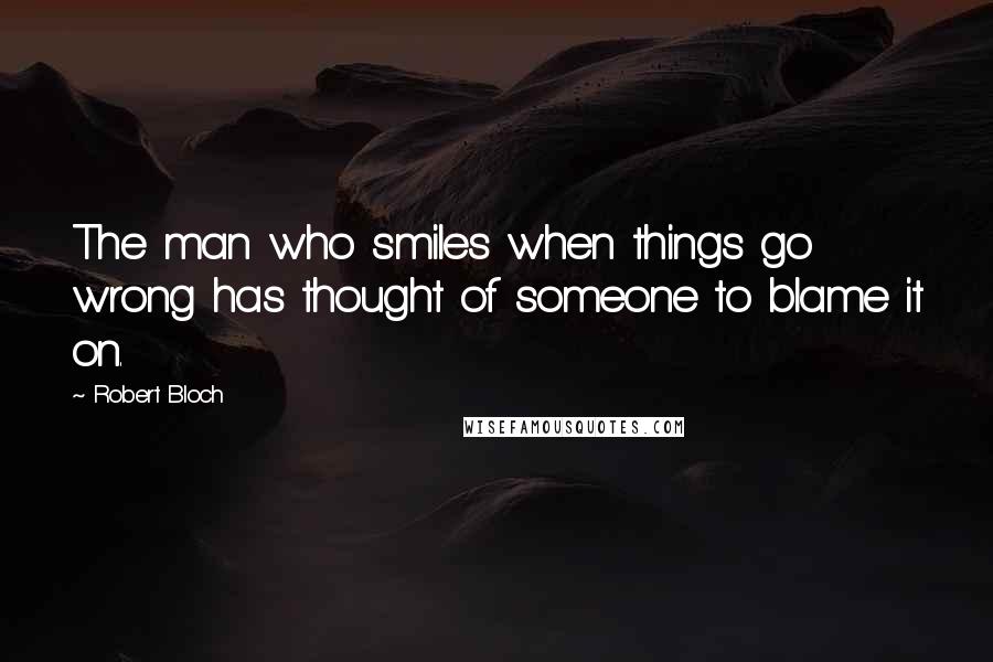 Robert Bloch Quotes: The man who smiles when things go wrong has thought of someone to blame it on.