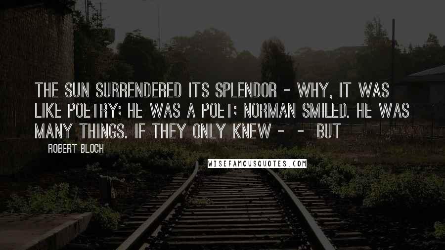 Robert Bloch Quotes: The sun surrendered its splendor - why, it was like poetry; he was a poet; Norman smiled. He was many things. If they only knew -  -  But