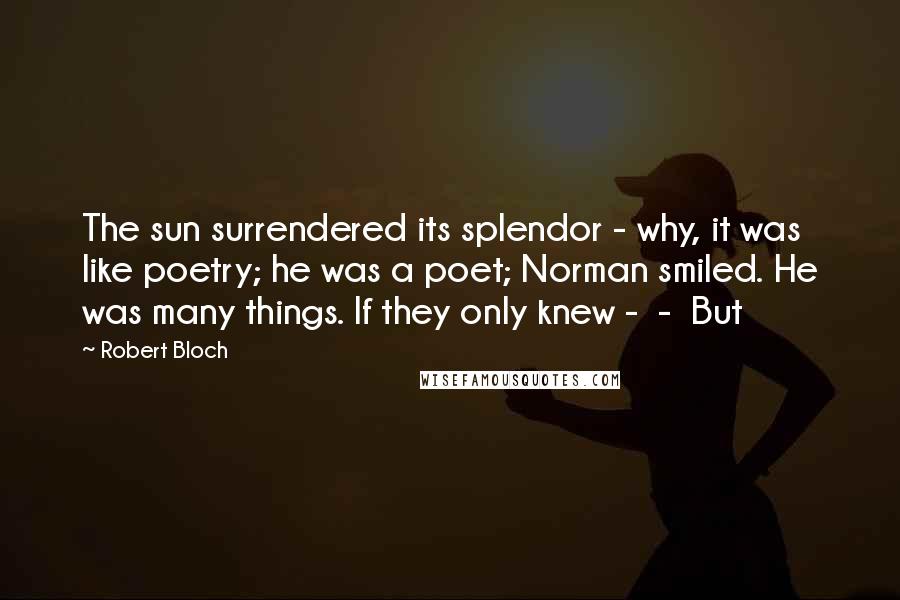 Robert Bloch Quotes: The sun surrendered its splendor - why, it was like poetry; he was a poet; Norman smiled. He was many things. If they only knew -  -  But