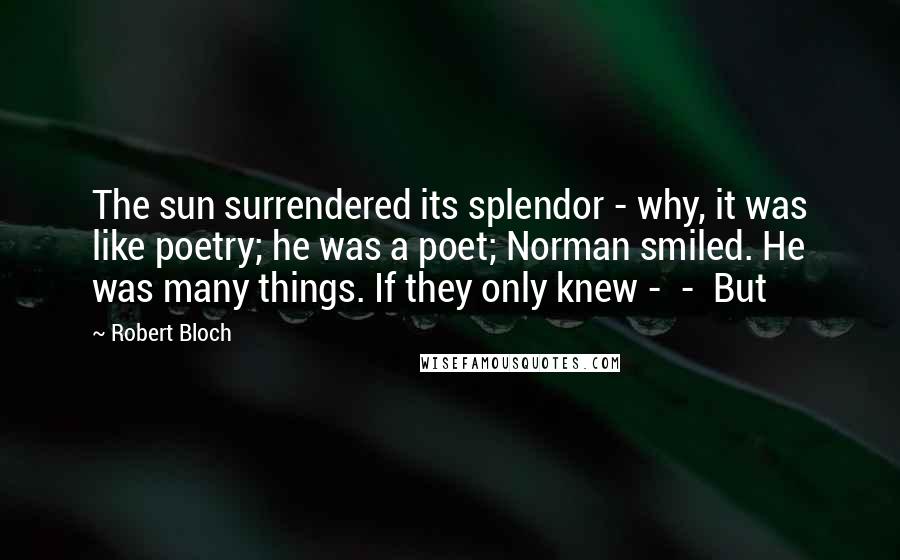 Robert Bloch Quotes: The sun surrendered its splendor - why, it was like poetry; he was a poet; Norman smiled. He was many things. If they only knew -  -  But