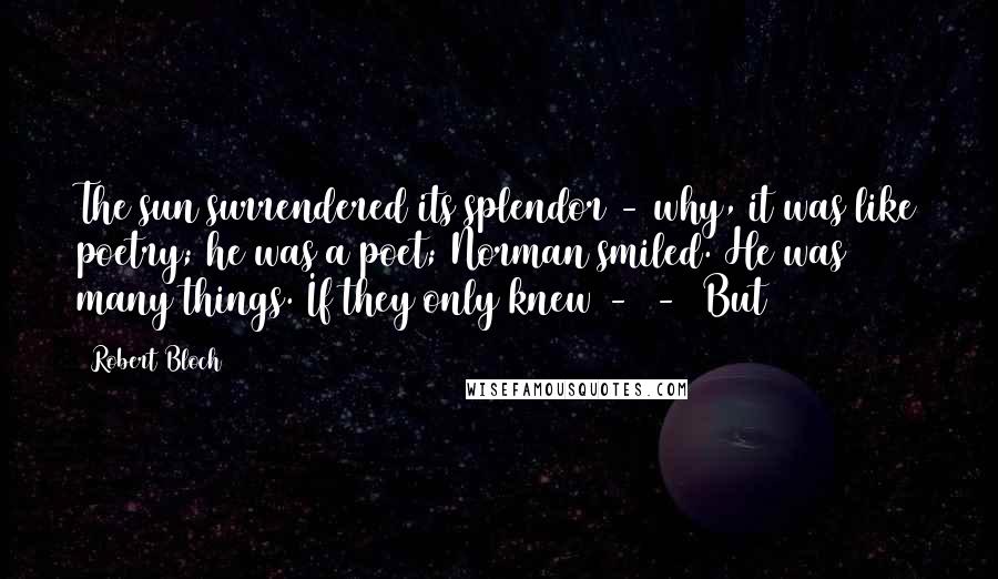 Robert Bloch Quotes: The sun surrendered its splendor - why, it was like poetry; he was a poet; Norman smiled. He was many things. If they only knew -  -  But
