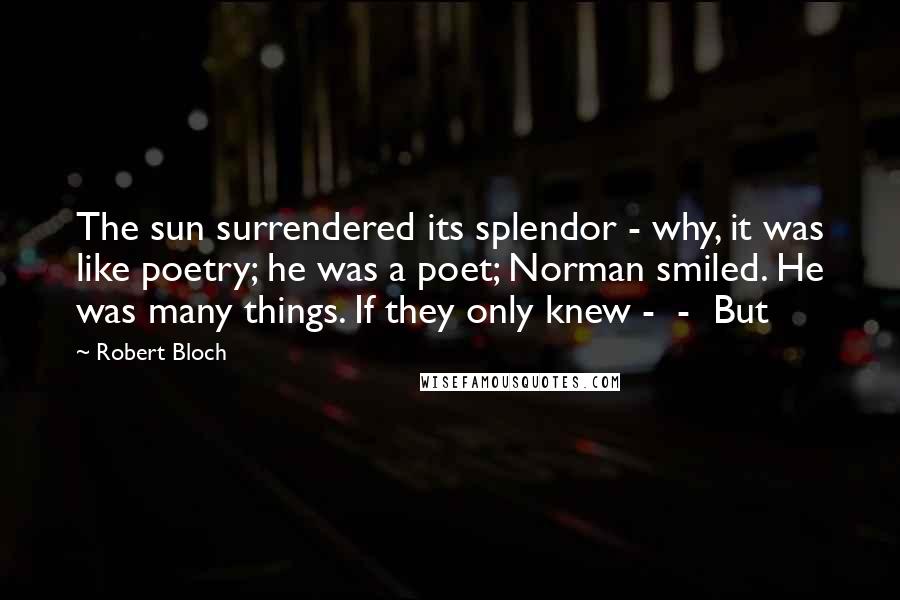 Robert Bloch Quotes: The sun surrendered its splendor - why, it was like poetry; he was a poet; Norman smiled. He was many things. If they only knew -  -  But