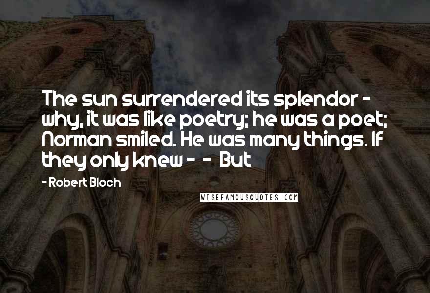 Robert Bloch Quotes: The sun surrendered its splendor - why, it was like poetry; he was a poet; Norman smiled. He was many things. If they only knew -  -  But