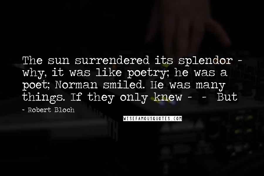 Robert Bloch Quotes: The sun surrendered its splendor - why, it was like poetry; he was a poet; Norman smiled. He was many things. If they only knew -  -  But