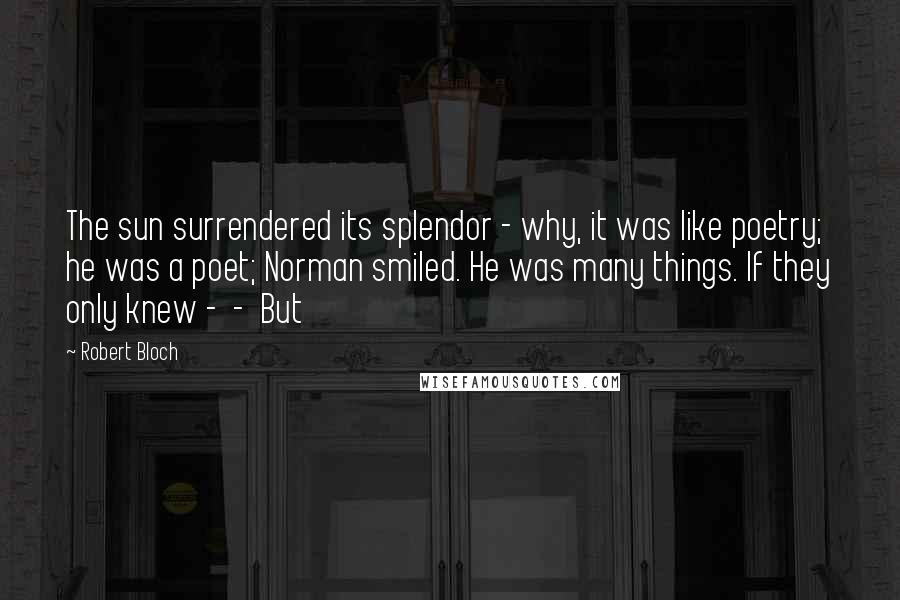 Robert Bloch Quotes: The sun surrendered its splendor - why, it was like poetry; he was a poet; Norman smiled. He was many things. If they only knew -  -  But