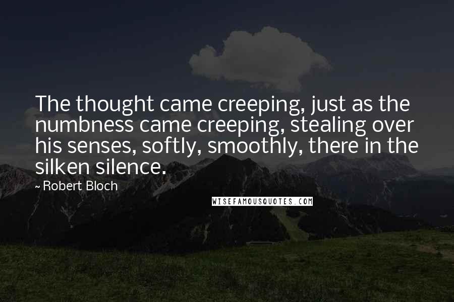 Robert Bloch Quotes: The thought came creeping, just as the numbness came creeping, stealing over his senses, softly, smoothly, there in the silken silence.