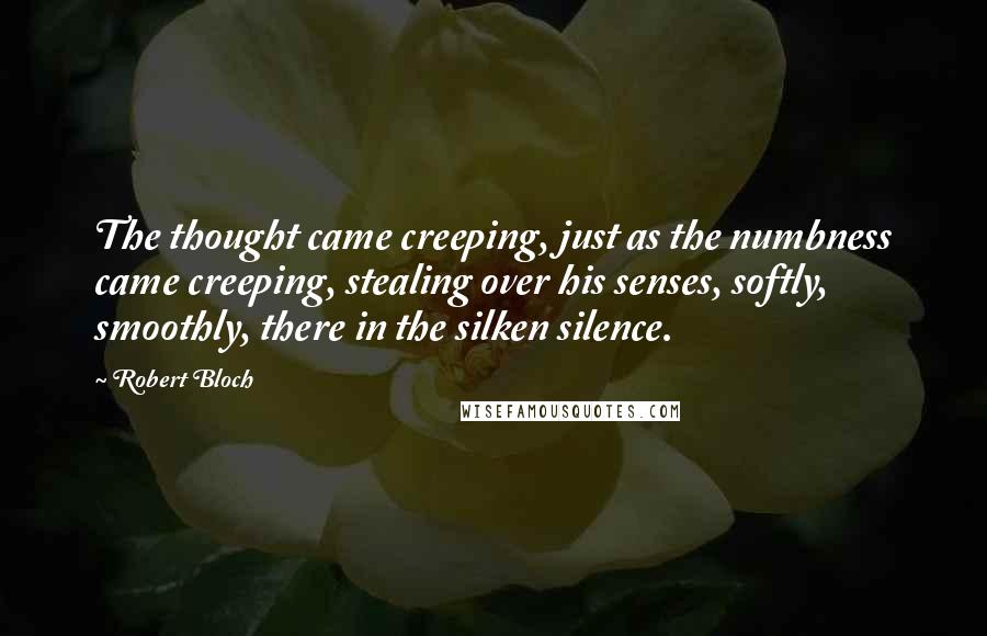 Robert Bloch Quotes: The thought came creeping, just as the numbness came creeping, stealing over his senses, softly, smoothly, there in the silken silence.