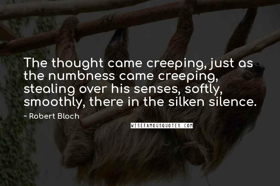 Robert Bloch Quotes: The thought came creeping, just as the numbness came creeping, stealing over his senses, softly, smoothly, there in the silken silence.