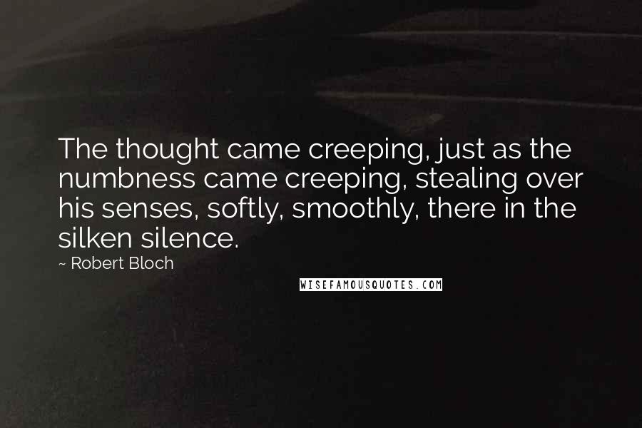 Robert Bloch Quotes: The thought came creeping, just as the numbness came creeping, stealing over his senses, softly, smoothly, there in the silken silence.