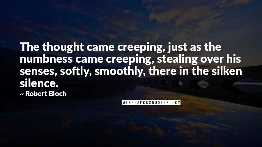 Robert Bloch Quotes: The thought came creeping, just as the numbness came creeping, stealing over his senses, softly, smoothly, there in the silken silence.