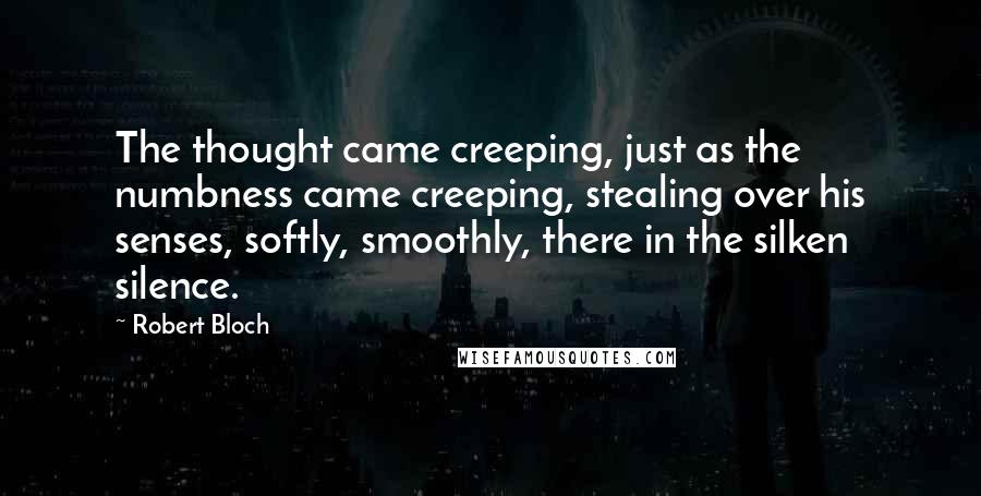 Robert Bloch Quotes: The thought came creeping, just as the numbness came creeping, stealing over his senses, softly, smoothly, there in the silken silence.