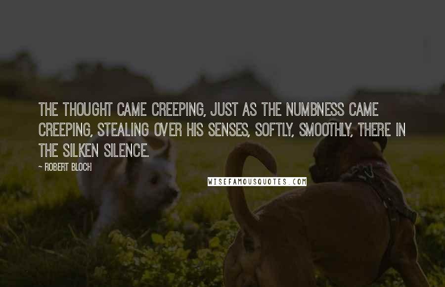 Robert Bloch Quotes: The thought came creeping, just as the numbness came creeping, stealing over his senses, softly, smoothly, there in the silken silence.