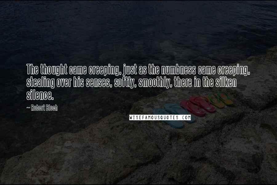 Robert Bloch Quotes: The thought came creeping, just as the numbness came creeping, stealing over his senses, softly, smoothly, there in the silken silence.