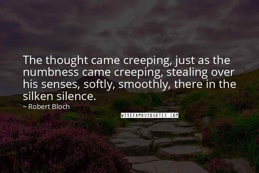 Robert Bloch Quotes: The thought came creeping, just as the numbness came creeping, stealing over his senses, softly, smoothly, there in the silken silence.
