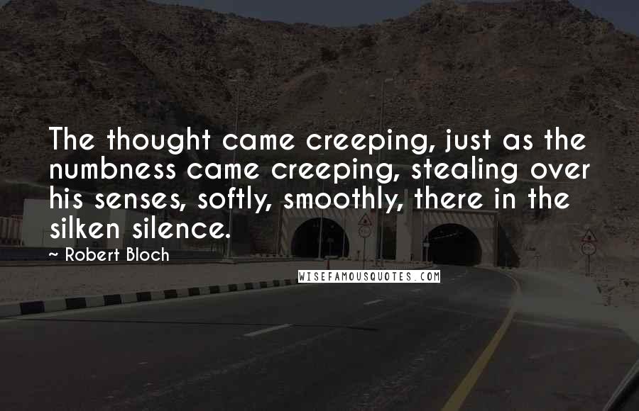 Robert Bloch Quotes: The thought came creeping, just as the numbness came creeping, stealing over his senses, softly, smoothly, there in the silken silence.