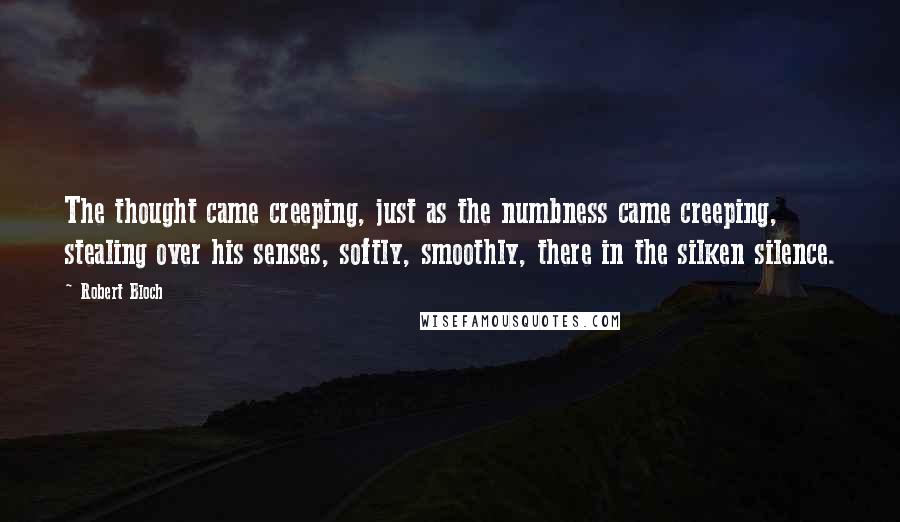 Robert Bloch Quotes: The thought came creeping, just as the numbness came creeping, stealing over his senses, softly, smoothly, there in the silken silence.