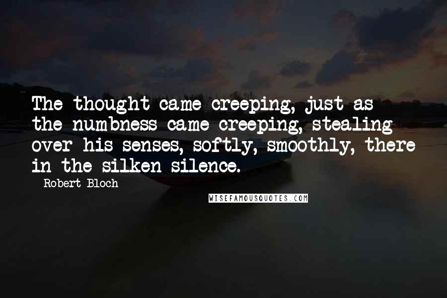 Robert Bloch Quotes: The thought came creeping, just as the numbness came creeping, stealing over his senses, softly, smoothly, there in the silken silence.