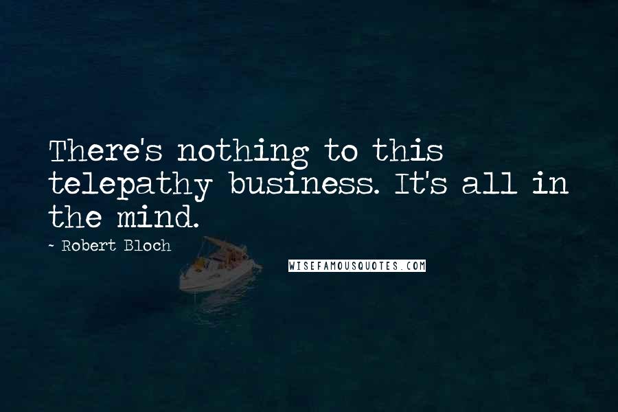 Robert Bloch Quotes: There's nothing to this telepathy business. It's all in the mind.