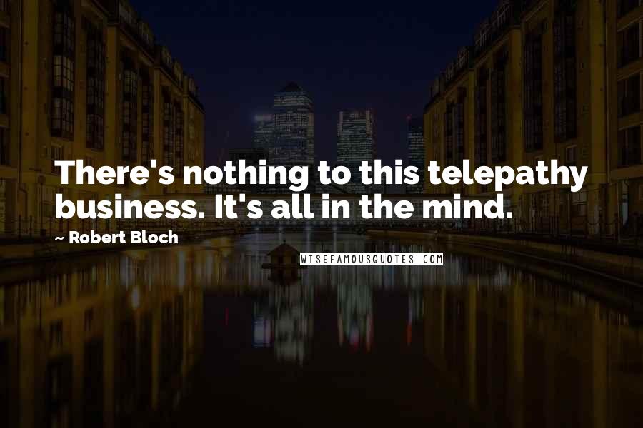Robert Bloch Quotes: There's nothing to this telepathy business. It's all in the mind.