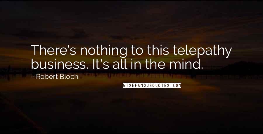 Robert Bloch Quotes: There's nothing to this telepathy business. It's all in the mind.