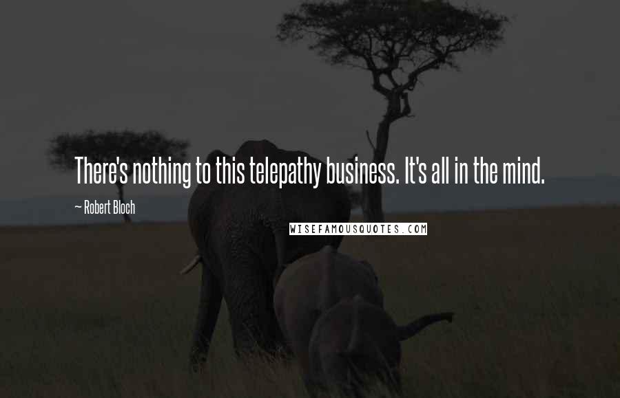 Robert Bloch Quotes: There's nothing to this telepathy business. It's all in the mind.