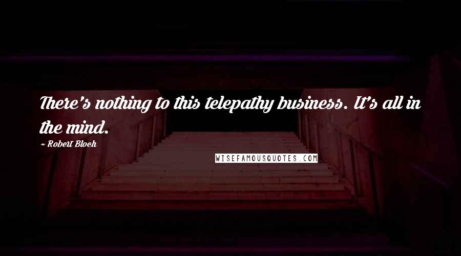 Robert Bloch Quotes: There's nothing to this telepathy business. It's all in the mind.