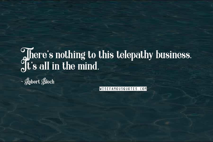 Robert Bloch Quotes: There's nothing to this telepathy business. It's all in the mind.