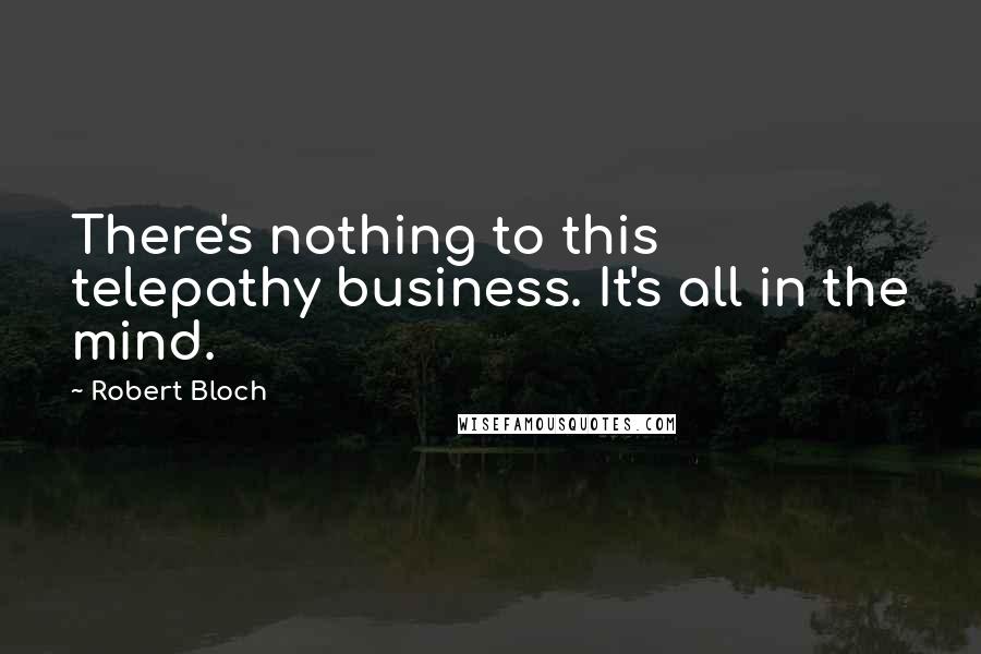 Robert Bloch Quotes: There's nothing to this telepathy business. It's all in the mind.
