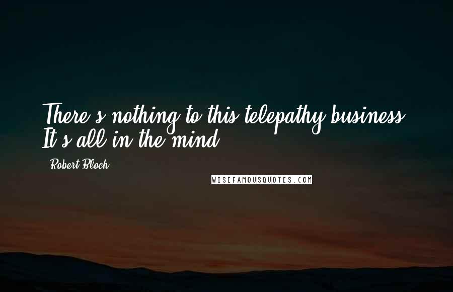 Robert Bloch Quotes: There's nothing to this telepathy business. It's all in the mind.