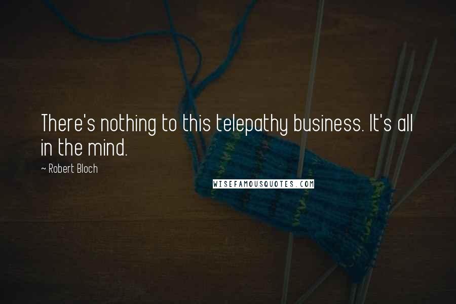 Robert Bloch Quotes: There's nothing to this telepathy business. It's all in the mind.
