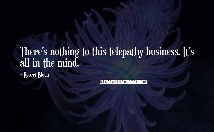 Robert Bloch Quotes: There's nothing to this telepathy business. It's all in the mind.