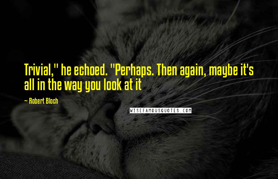 Robert Bloch Quotes: Trivial," he echoed. "Perhaps. Then again, maybe it's all in the way you look at it