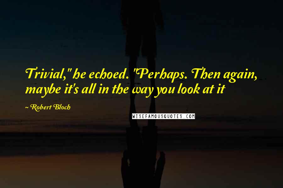 Robert Bloch Quotes: Trivial," he echoed. "Perhaps. Then again, maybe it's all in the way you look at it